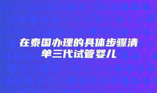 在泰国办理的具体步骤清单三代试管婴儿