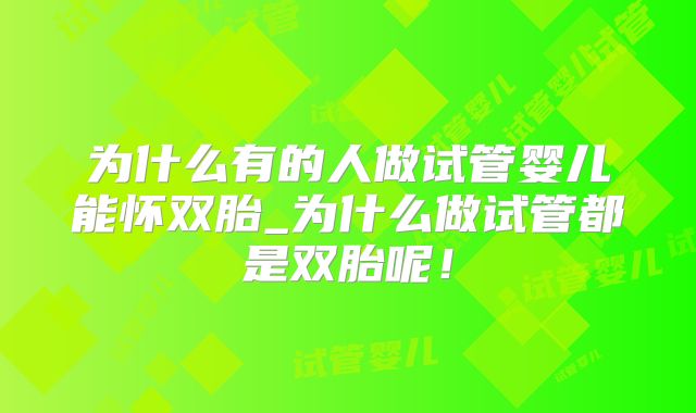 为什么有的人做试管婴儿能怀双胎_为什么做试管都是双胎呢！