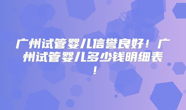 广州试管婴儿信誉良好!广州试管婴儿多少钱明细表!