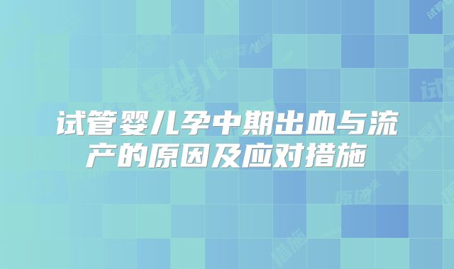 试管婴儿孕中期出血与流产的原因及应对措施