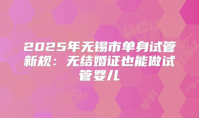 2025年无锡市单身试管新规:无结婚证也能做试管婴儿
