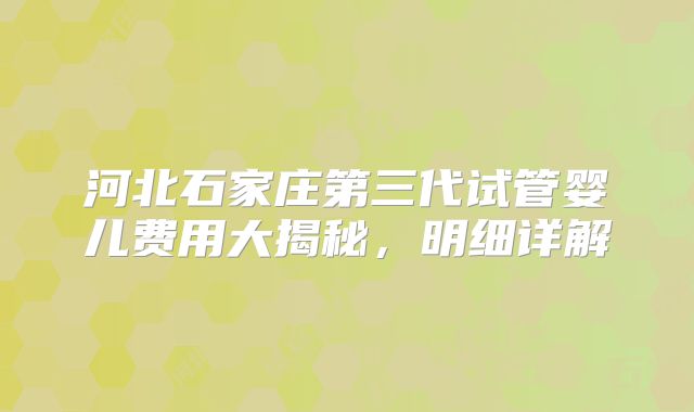 河北石家庄第三代试管婴儿费用大揭秘，明细详解