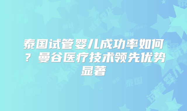 泰国试管婴儿成功率如何?曼谷医疗技术领先优势显著