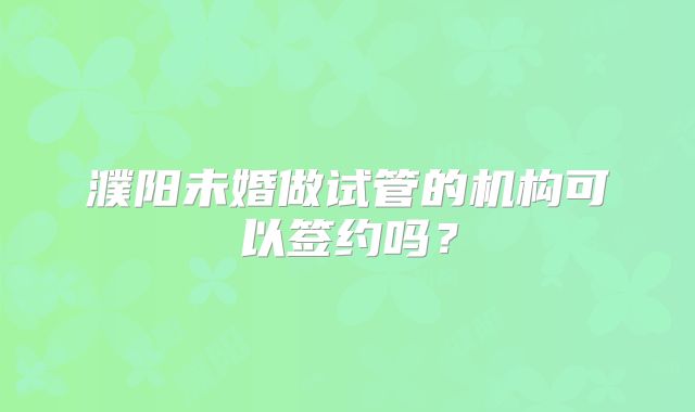 濮阳未婚做试管的机构可以签约吗?