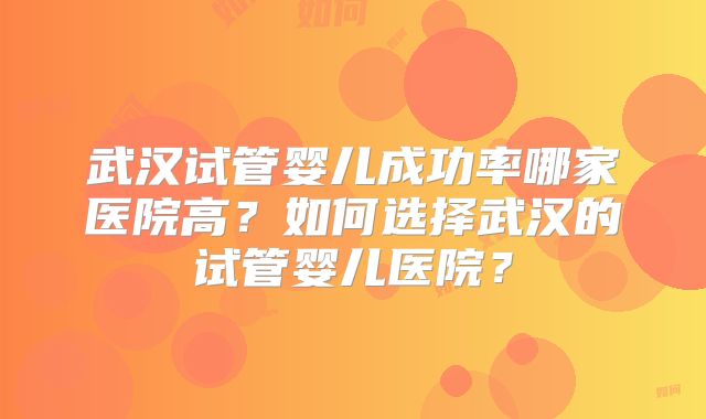 武汉试管婴儿成功率哪家医院高?如何选择武汉的试管婴儿医院?