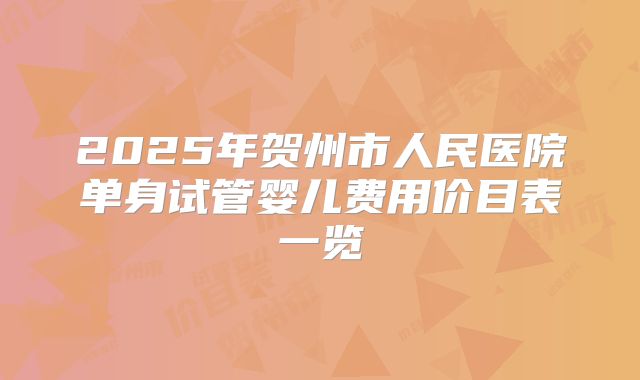 2025年贺州市人民医院单身试管婴儿费用价目表一览