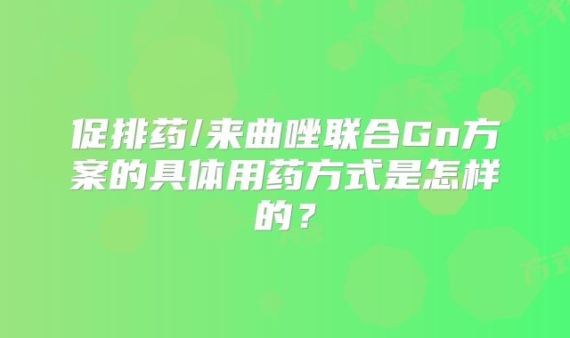 促排药/来曲唑联合Gn方案的具体用药方式是怎样的?