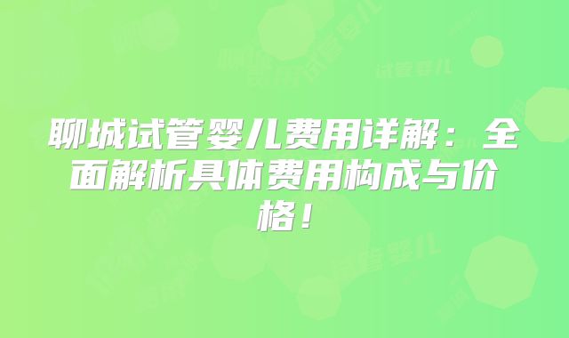 聊城试管婴儿费用详解：全面解析具体费用构成与价格！