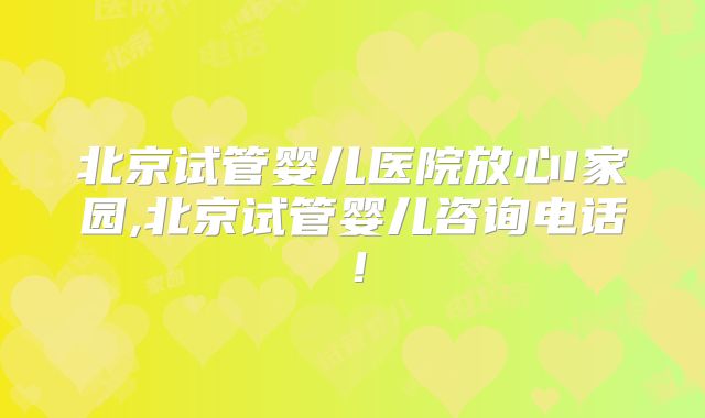 北京试管婴儿医院放心I家园,北京试管婴儿咨询电话!