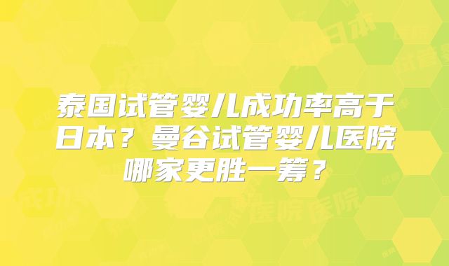 泰国试管婴儿成功率高于日本？曼谷试管婴儿医院哪家更胜一筹？