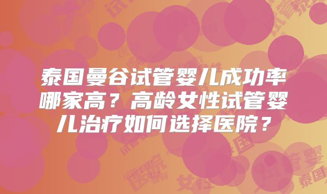 泰国曼谷试管婴儿成功率哪家高?高龄女性试管婴儿治疗如何选择医院?