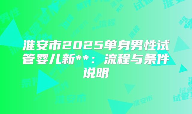 淮安市2025单身男性试管婴儿新**:流程与条件说明