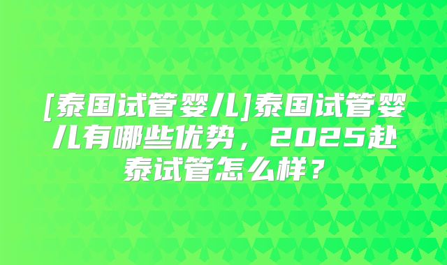 [泰国试管婴儿]泰国试管婴儿有哪些优势，2025赴泰试管怎么样？