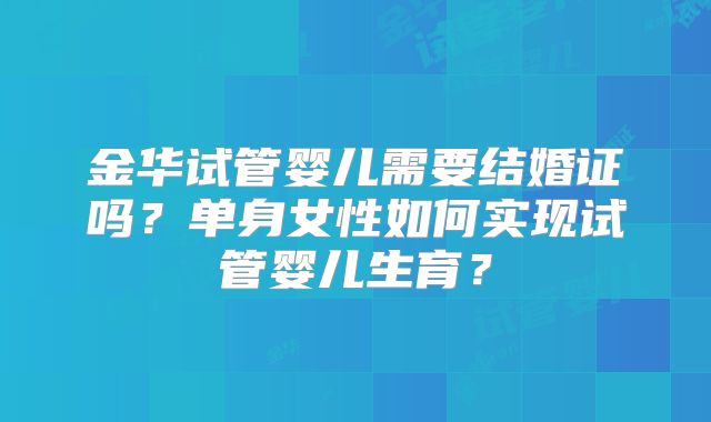金华试管婴儿需要结婚证吗？单身女性如何实现试管婴儿生育？