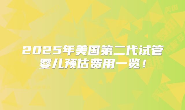 2025年美国第二代试管婴儿预估费用一览!