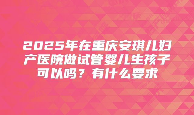 2025年在重庆安琪儿妇产医院做试管婴儿生孩子可以吗？有什么要求