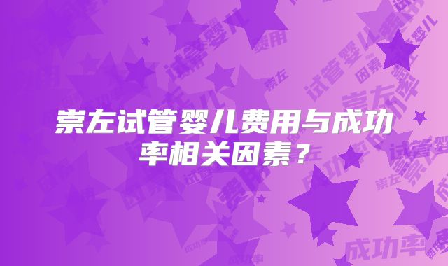 崇左试管婴儿费用与成功率相关因素？