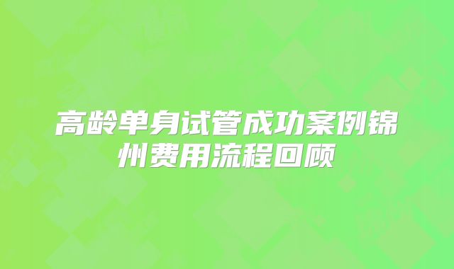 高龄单身试管成功案例锦州费用流程回顾