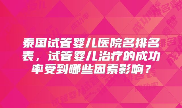 泰国试管婴儿医院名排名表，试管婴儿治疗的成功率受到哪些因素影响？