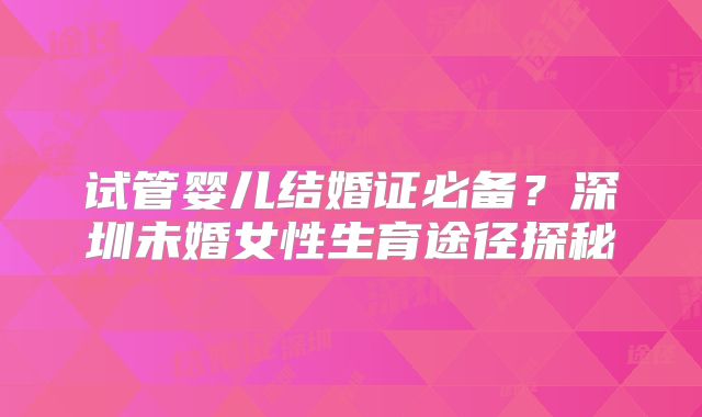 试管婴儿结婚证必备?深圳未婚女性生育途径探秘