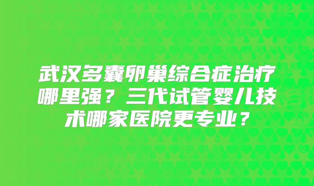 武汉多囊卵巢综合症治疗哪里强？三代试管婴儿技术哪家医院更专业？