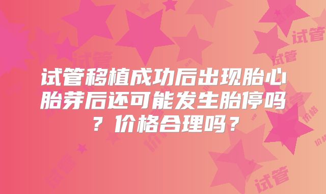 试管移植成功后出现胎心胎芽后还可能发生胎停吗？价格合理吗？