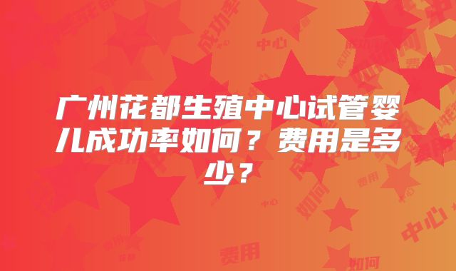广州花都生殖中心试管婴儿成功率如何？费用是多少？