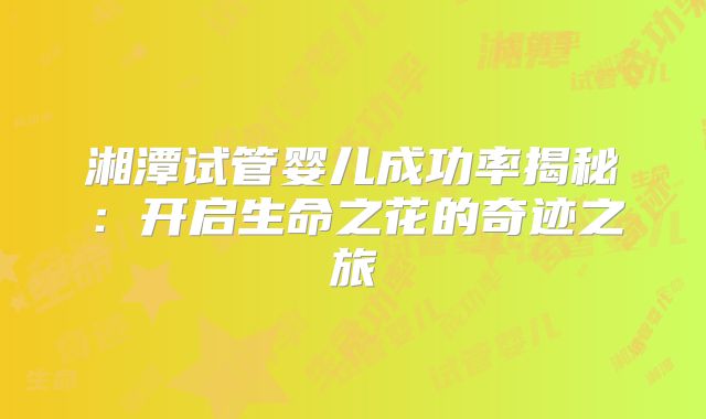 湘潭试管婴儿成功率揭秘:开启生命之花的奇迹之旅