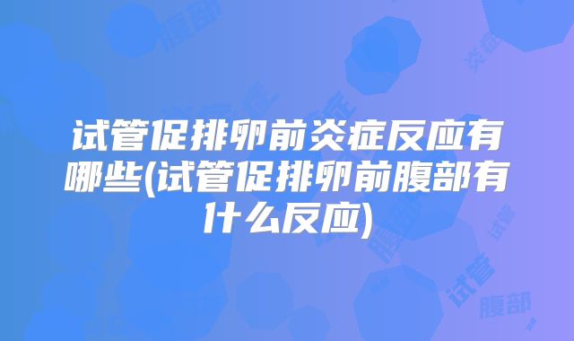 试管促排卵前炎症反应有哪些(试管促排卵前腹部有什么反应)
