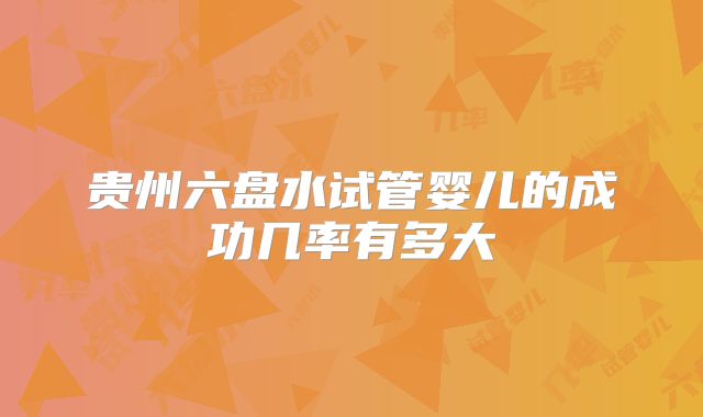 贵州六盘水试管婴儿的成功几率有多大