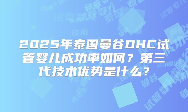 2025年泰国曼谷DHC试管婴儿成功率如何?第三代技术优势是什么?