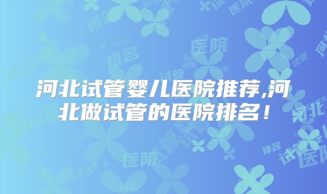 河北试管婴儿医院推荐,河北做试管的医院排名!