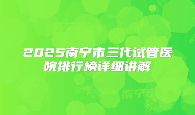2025南宁市三代试管医院排行榜详细讲解