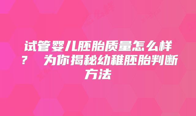 试管婴儿胚胎质量怎么样？ 为你揭秘幼稚胚胎判断方法