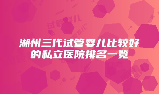 湖州三代试管婴儿比较好的私立医院排名一览