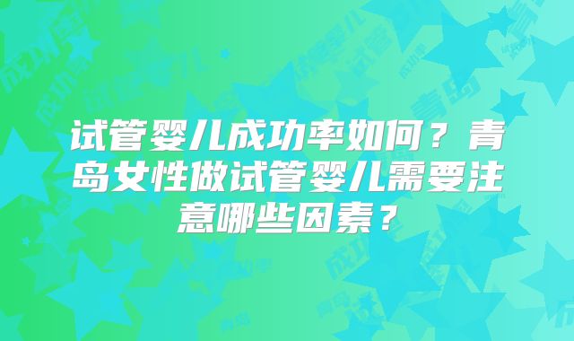 试管婴儿成功率如何？青岛女性做试管婴儿需要注意哪些因素？