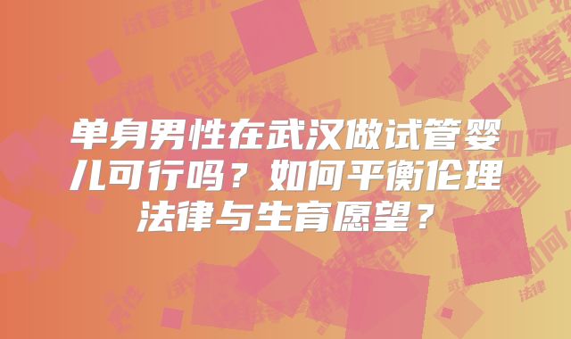 单身男性在武汉做试管婴儿可行吗？如何平衡伦理法律与生育愿望？