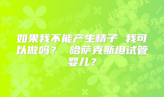如果我不能产生精子 我可以做吗？ 哈萨克斯坦试管婴儿？