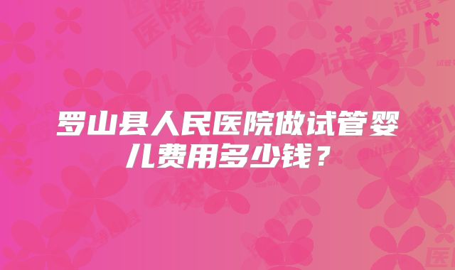 罗山县人民医院做试管婴儿费用多少钱？