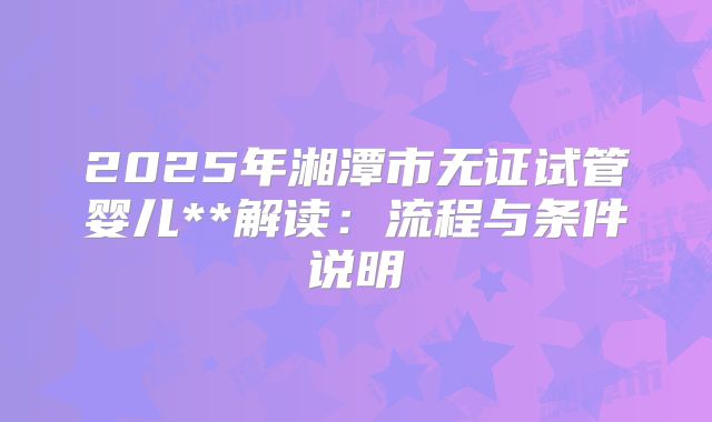 2025年湘潭市无证试管婴儿**解读：流程与条件说明