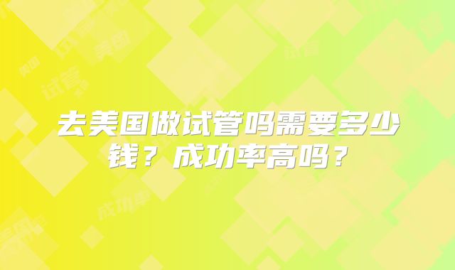 去美国做试管吗需要多少钱?成功率高吗?