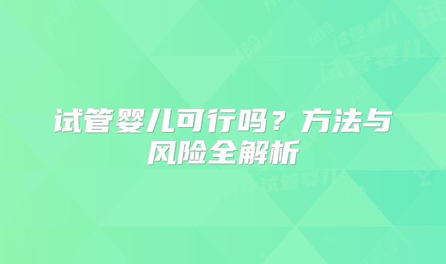 试管婴儿可行吗?方法与风险全解析