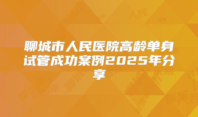 聊城市人民医院高龄单身试管成功案例2025年分享