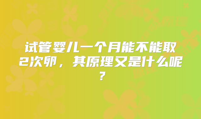 试管婴儿一个月能不能取2次卵，其原理又是什么呢？