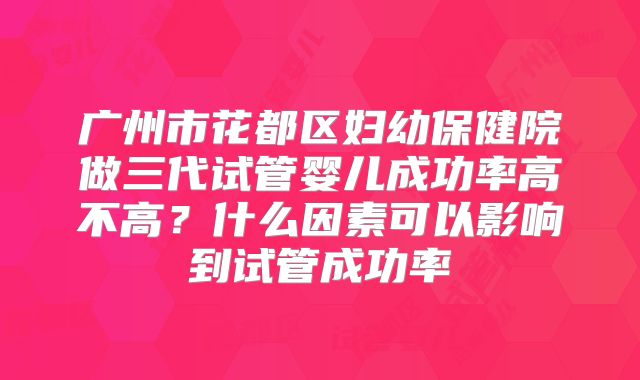 广州市花都区妇幼保健院做三代试管婴儿成功率高不高？什么因素可以影响到试管成功率