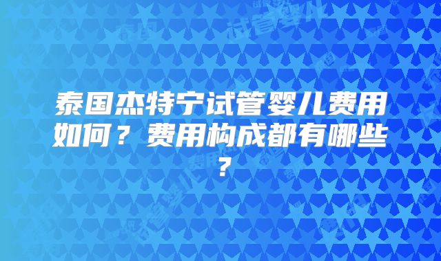 泰国杰特宁试管婴儿费用如何?费用构成都有哪些?