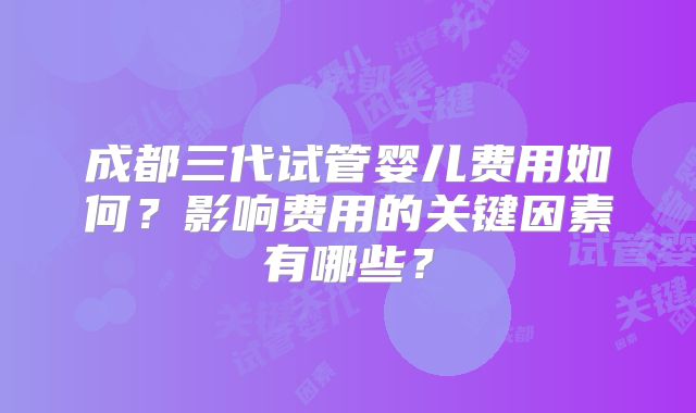 成都三代试管婴儿费用如何?影响费用的关键因素有哪些?