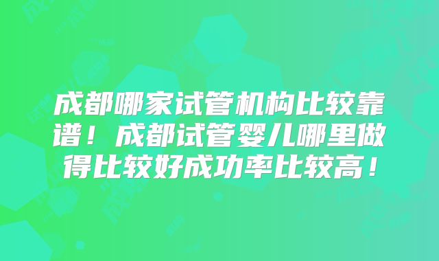 成都哪家试管机构比较靠谱！成都试管婴儿哪里做得比较好成功率比较高！