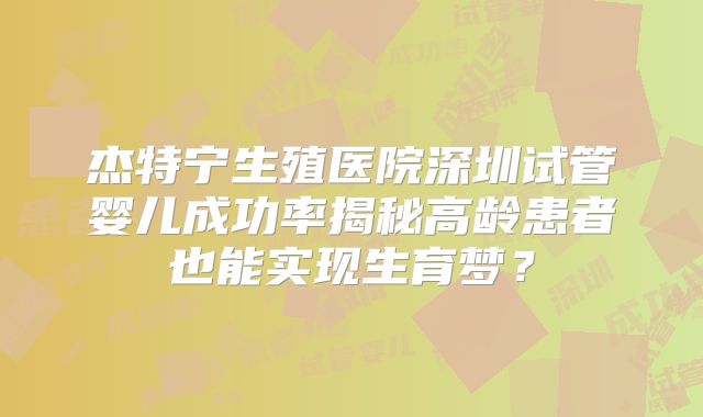 杰特宁生殖医院深圳试管婴儿成功率揭秘高龄患者也能实现生育梦?