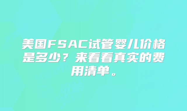 美国FSAC试管婴儿价格是多少?来看看真实的费用清单。